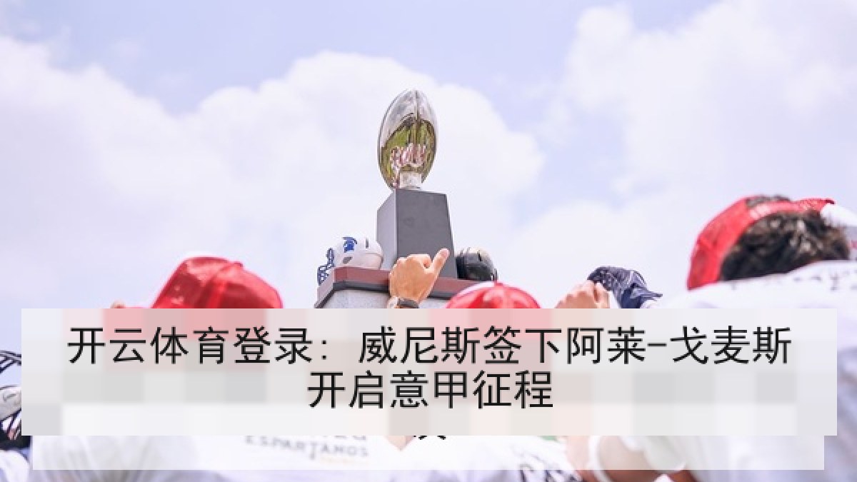 开云体育登录: 威尼斯签下阿莱-戈麦斯开启意甲征程 开云体育登录: 威尼斯签下阿莱-戈麦斯开启意甲征程