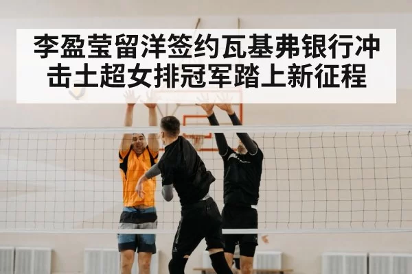 李盈莹留洋签约瓦基弗银行冲击土超女排冠军踏上新征程