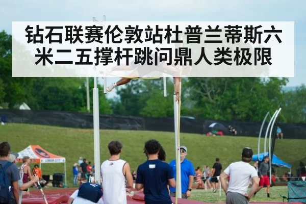 钻石联赛伦敦站杜普兰蒂斯六米二五撑杆跳问鼎人类极限