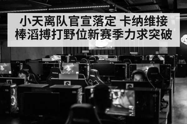 小天离队官宣落定 卡纳维接棒滔搏打野位新赛季力求突破