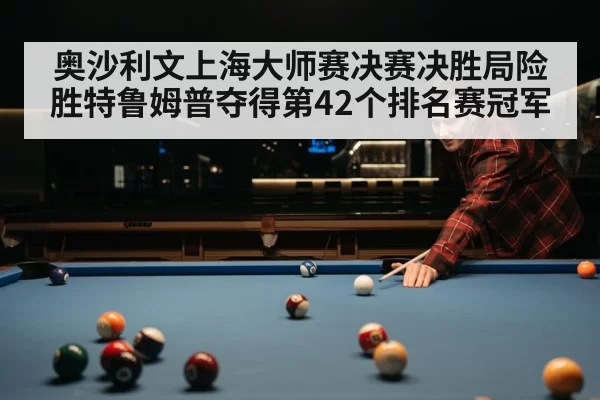 奥沙利文上海大师赛决赛决胜局险胜特鲁姆普夺得第42个排名赛冠军