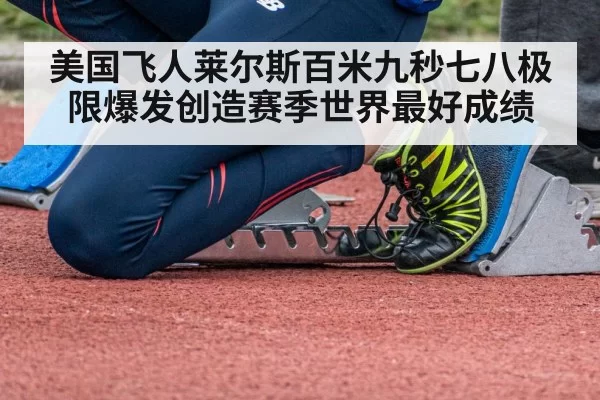 美国飞人莱尔斯百米九秒七八极限爆发创造赛季世界最好成绩
